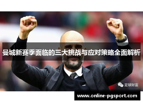 曼城新赛季面临的三大挑战与应对策略全面解析