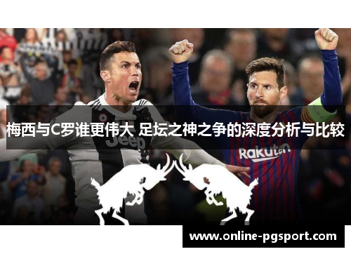 梅西与C罗谁更伟大 足坛之神之争的深度分析与比较