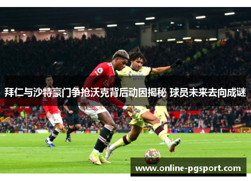 拜仁与沙特豪门争抢沃克背后动因揭秘 球员未来去向成谜