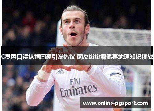 C罗因口误认错国家引发热议 网友纷纷调侃其地理知识挑战