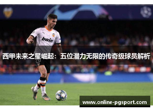 西甲未来之星崛起:五位潜力无限的传奇级球员解析 西甲未来之星崛起:五位潜力无限的传奇级球员解析