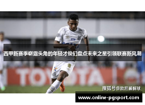 西甲新赛季崭露头角的年轻才俊们盘点未来之星引领联赛新风潮 西甲新赛季崭露头角的年轻才俊们盘点未来之星引领联赛新风潮