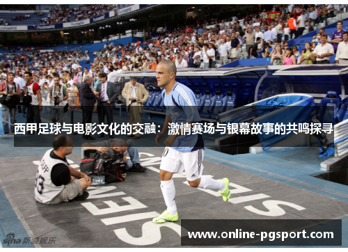 西甲足球与电影文化的交融:激情赛场与银幕故事的共鸣探寻 西甲足球与电影文化的交融:激情赛场与银幕故事的共鸣探寻