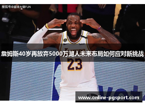 詹姆斯40岁再放弃5000万湖人未来布局如何应对新挑战 詹姆斯40岁再放弃5000万湖人未来布局如何应对新挑战