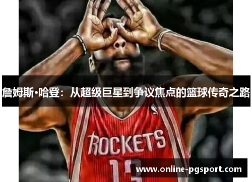 詹姆斯·哈登:从超级巨星到争议焦点的篮球传奇之路 詹姆斯·哈登:从超级巨星到争议焦点的篮球传奇之路