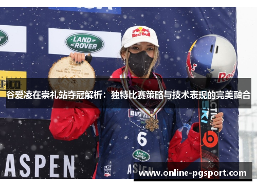 谷爱凌在崇礼站夺冠解析:独特比赛策略与技术表现的完美融合 谷爱凌在崇礼站夺冠解析:独特比赛策略与技术表现的完美融合