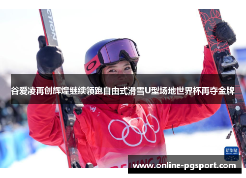 谷爱凌再创辉煌继续领跑自由式滑雪U型场地世界杯再夺金牌 谷爱凌再创辉煌继续领跑自由式滑雪U型场地世界杯再夺金牌