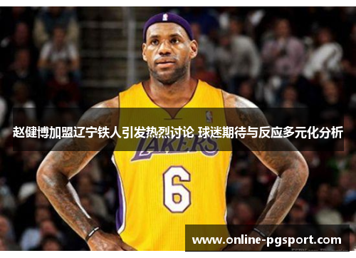 赵健博加盟辽宁铁人引发热烈讨论 球迷期待与反应多元化分析 赵健博加盟辽宁铁人引发热烈讨论 球迷期待与反应多元化分析