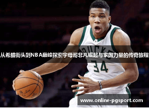 从希腊街头到NBA巅峰探索字母哥非凡崛起与家国力量的传奇旅程 从希腊街头到NBA巅峰探索字母哥非凡崛起与家国力量的传奇旅程