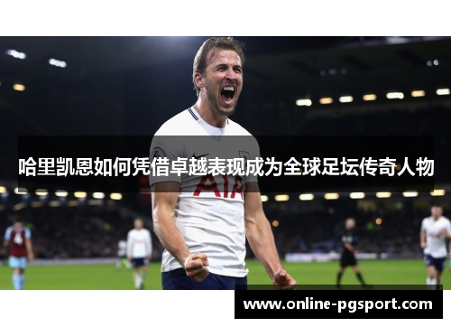 哈里凯恩如何凭借卓越表现成为全球足坛传奇人物 哈里凯恩如何凭借卓越表现成为全球足坛传奇人物