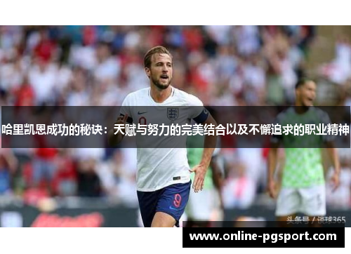 哈里凯恩成功的秘诀:天赋与努力的完美结合以及不懈追求的职业精神 哈里凯恩成功的秘诀:天赋与努力的完美结合以及不懈追求的职业精神
