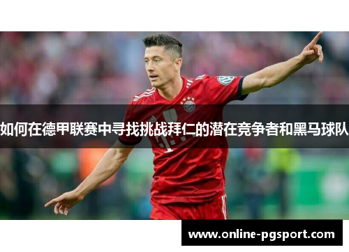 如何在德甲联赛中寻找挑战拜仁的潜在竞争者和黑马球队 如何在德甲联赛中寻找挑战拜仁的潜在竞争者和黑马球队