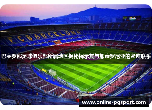 巴塞罗那足球俱乐部所属地区揭秘揭示其与加泰罗尼亚的紧密联系 巴塞罗那足球俱乐部所属地区揭秘揭示其与加泰罗尼亚的紧密联系