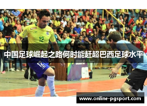 中国足球崛起之路何时能赶超巴西足球水平 中国足球崛起之路何时能赶超巴西足球水平