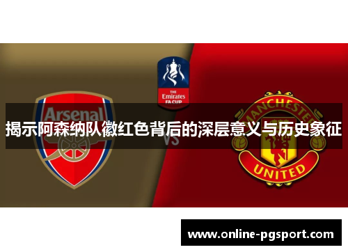 揭示阿森纳队徽红色背后的深层意义与历史象征 揭示阿森纳队徽红色背后的深层意义与历史象征