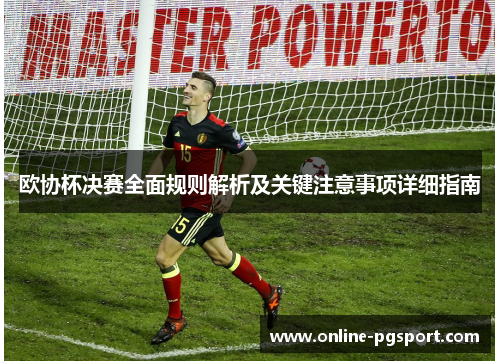 欧协杯决赛全面规则解析及关键注意事项详细指南 欧协杯决赛全面规则解析及关键注意事项详细指南