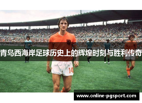 青岛西海岸足球历史上的辉煌时刻与胜利传奇 青岛西海岸足球历史上的辉煌时刻与胜利传奇