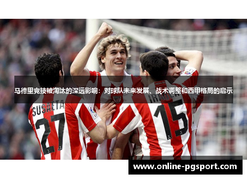 马德里竞技被淘汰的深远影响:对球队未来发展、战术调整和西甲格局的启示 马德里竞技被淘汰的深远影响:对球队未来发展、战术调整和西甲格局的启示