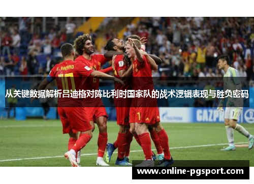 从关键数据解析吕迪格对阵比利时国家队的战术逻辑表现与胜负密码