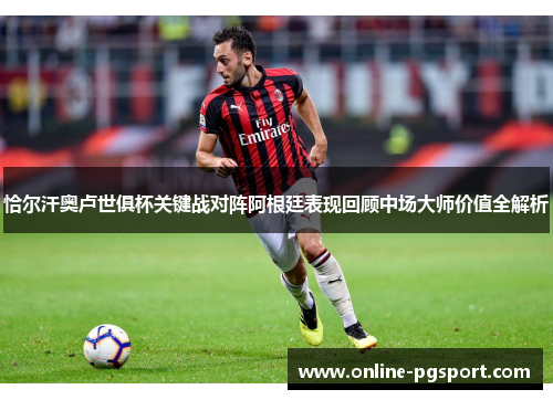 恰尔汗奥卢世俱杯关键战对阵阿根廷表现回顾中场大师价值全解析