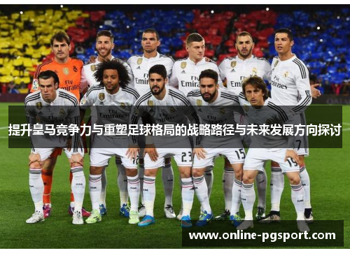 提升皇马竞争力与重塑足球格局的战略路径与未来发展方向探讨 提升皇马竞争力与重塑足球格局的战略路径与未来发展方向探讨