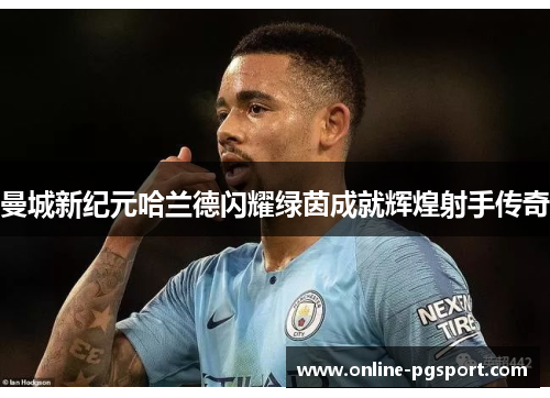 曼城新纪元哈兰德闪耀绿茵成就辉煌射手传奇 曼城新纪元哈兰德闪耀绿茵成就辉煌射手传奇