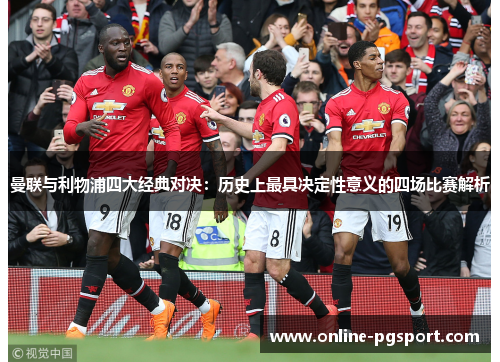 曼联与利物浦四大经典对决:历史上最具决定性意义的四场比赛解析 曼联与利物浦四大经典对决:历史上最具决定性意义的四场比赛解析