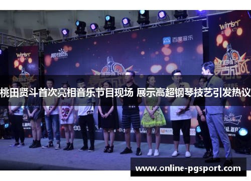 桃田贤斗首次亮相音乐节目现场 展示高超钢琴技艺引发热议 桃田贤斗首次亮相音乐节目现场 展示高超钢琴技艺引发热议