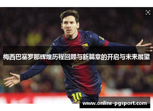 梅西巴塞罗那辉煌历程回顾与新篇章的开启与未来展望