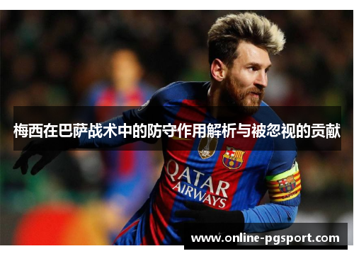 梅西在巴萨战术中的防守作用解析与被忽视的贡献 梅西在巴萨战术中的防守作用解析与被忽视的贡献