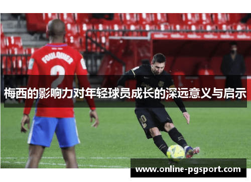 梅西的影响力对年轻球员成长的深远意义与启示 梅西的影响力对年轻球员成长的深远意义与启示