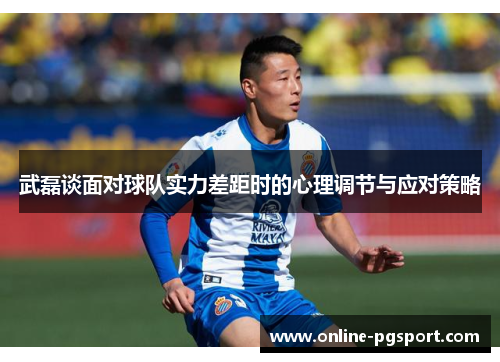 武磊谈面对球队实力差距时的心理调节与应对策略