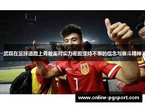 武磊在足球道路上勇敢面对实力差距坚持不懈的信念与奋斗精神